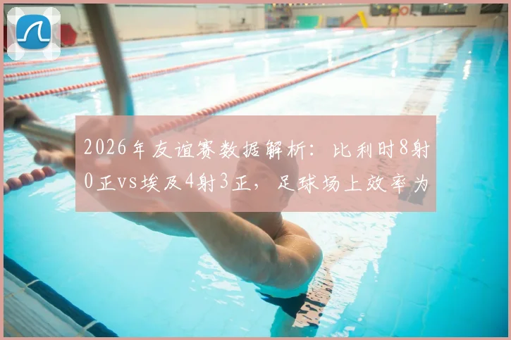 2026年友谊赛数据解析：比利时8射0正vs埃及4射3正，足球场上效率为王的核心教训