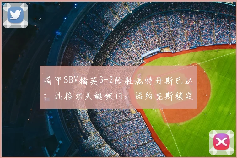 荷甲SBV精英3-2险胜鹿特丹斯巴达:扎格尔关键破门,诺约克斯锁定胜局,比赛过程全解析