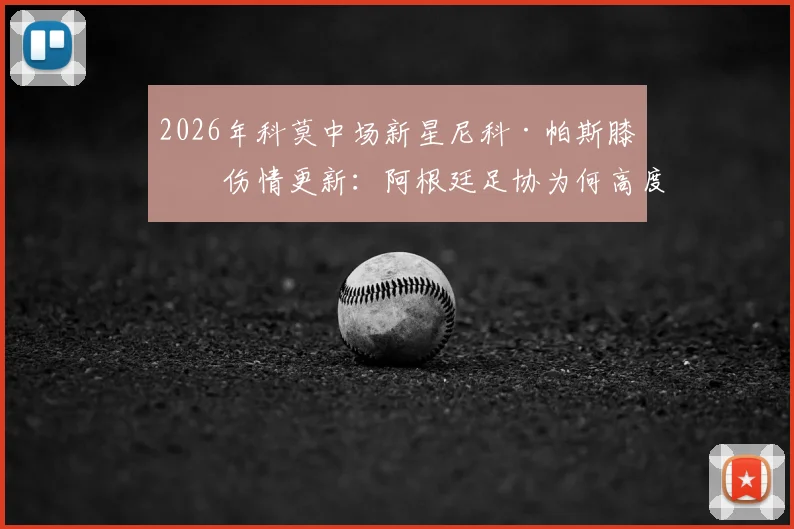 2026年科莫中场新星尼科·帕斯膝盖伤情更新：阿根廷足协为何高度担忧其后续发展
