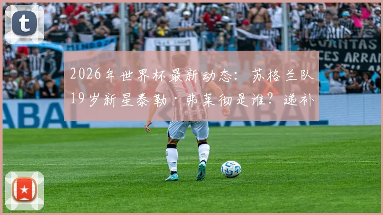 2026年世界杯最新动态：苏格兰队19岁新星泰勒·弗莱彻是谁？递补入选国家队名单引关注