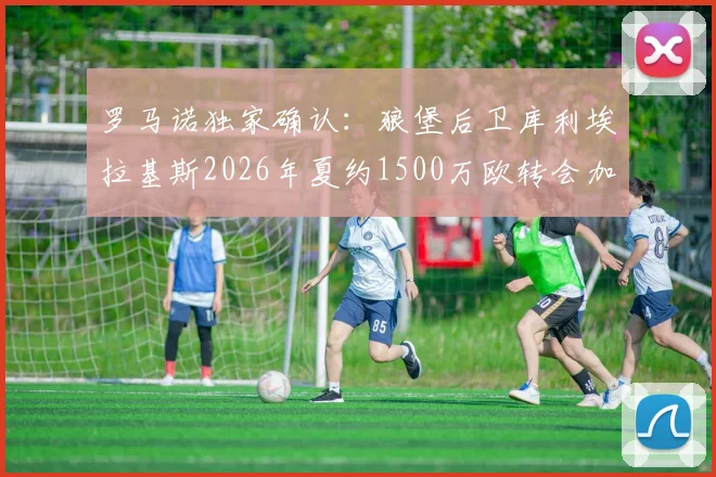罗马诺独家确认：狼堡后卫库利埃拉基斯2026年夏约1500万欧转会加盟罗马，交易细节全解析