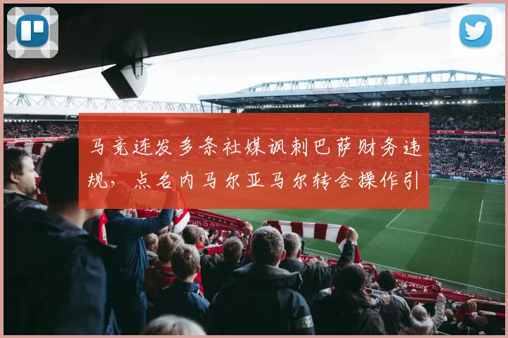 马竞连发多条社媒讽刺巴萨财务违规,点名内马尔亚马尔转会操作引热议,附西甲转会争议深度解读