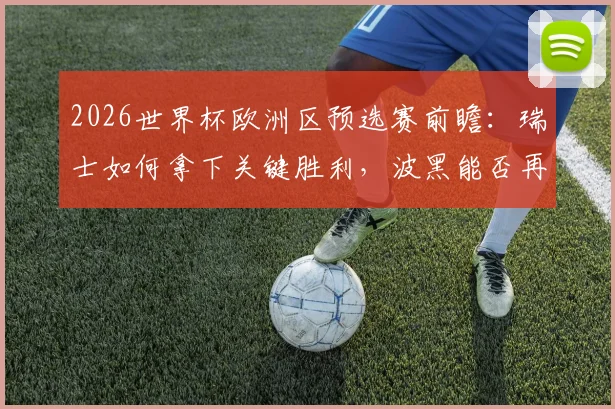 2026世界杯欧洲区预选赛前瞻：瑞士如何拿下关键胜利，波黑能否再演强队杀手好戏