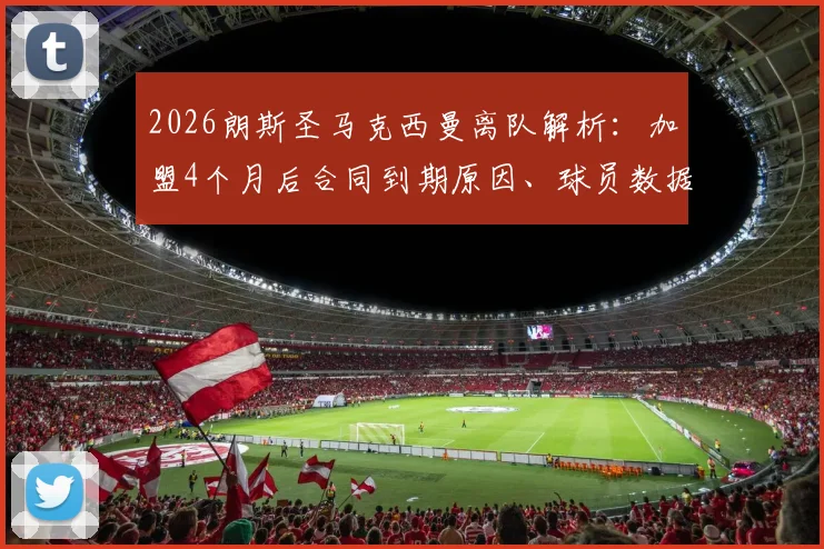 2026朗斯圣马克西曼离队解析:加盟4个月后合同到期原因、球员数据表现及未来下家预测