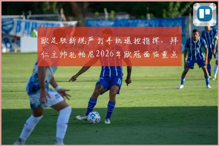欧足联新规严打手机遥控指挥，拜仁主帅孔帕尼2026年欧冠面临重点盯防