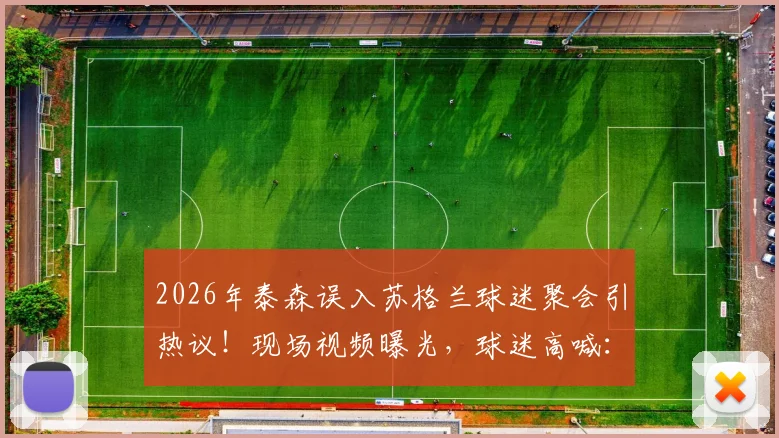 2026年泰森误入苏格兰球迷聚会引热议！现场视频曝光，球迷高喊：没泰森不派对！