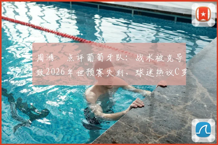 周鸿祎点评葡萄牙队:战术被克导致2026年世预赛失利,球迷热议C罗下轮能否带队反弹