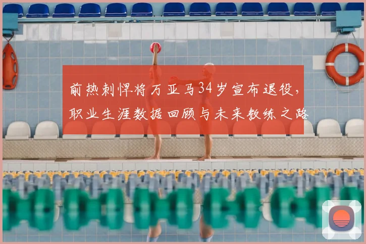 前热刺悍将万亚马34岁宣布退役,职业生涯数据回顾与未来教练之路展望