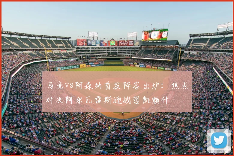 马竞vs阿森纳首发阵容出炉：焦点对决阿尔瓦雷斯迎战哲凯赖什