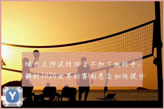 瑞典主帅波特坦言不知下轮对手，解析2026世界杯赛制悬念如何提升观赛乐趣