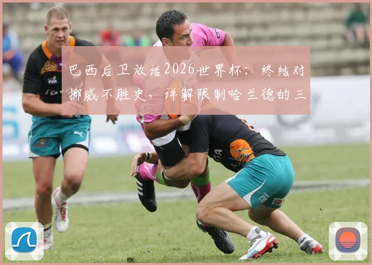 巴西后卫放话2026世界杯：终结对挪威不胜史，详解限制哈兰德的三种防守方案
