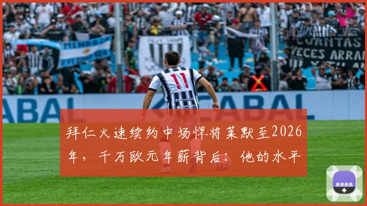 拜仁火速续约中场悍将莱默至2026年，千万欧元年薪背后：他的水平究竟如何？对球队影响有多大？