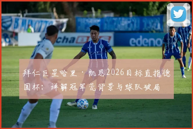 拜仁巨星哈里·凯恩2026目标直指德国杯:详解冠军荒背景与球队破局关键
