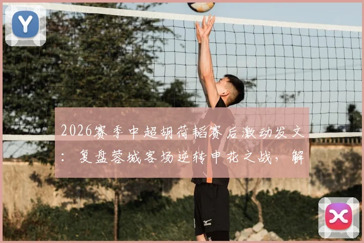2026赛季中超胡荷韬赛后激动发文：复盘蓉城客场逆转申花之战，解读永不放弃的球队精神