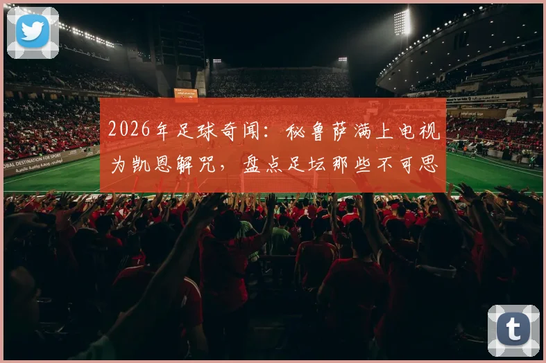 2026年足球奇闻:秘鲁萨满上电视为凯恩解咒,盘点足坛那些不可思议的迷信事件