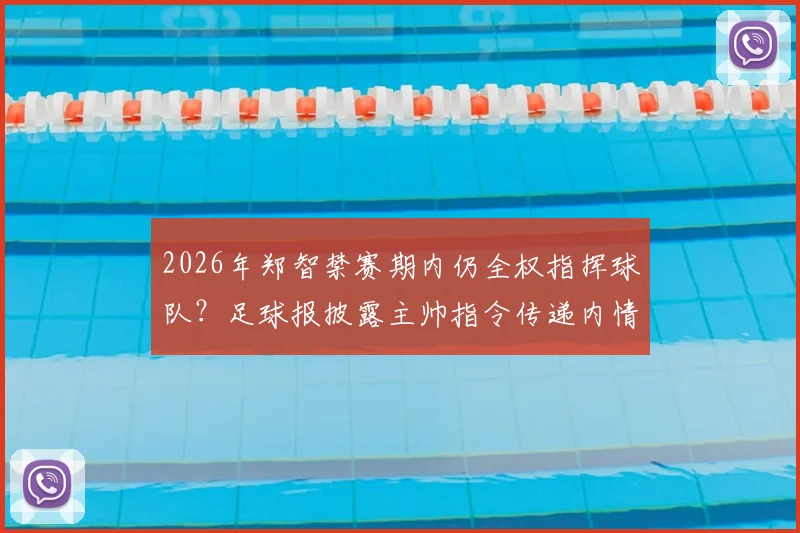 2026年郑智禁赛期内仍全权指挥球队?足球报披露主帅指令传递内情与真相