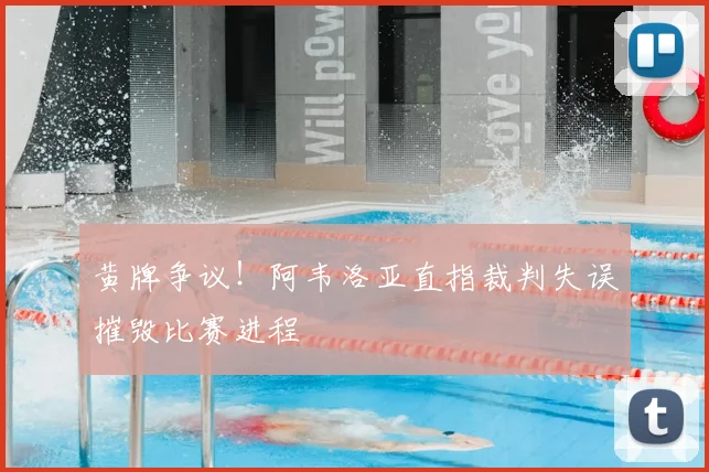 黄牌争议!阿韦洛亚直指裁判失误摧毁比赛进程