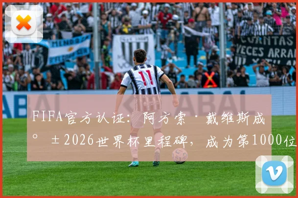 FIFA官方认证：阿方索·戴维斯成就2026世界杯里程碑，成为第1000位登场球员