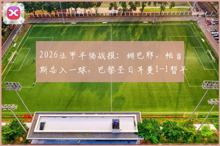 2026法甲半场战报：姆巴耶、帕吉斯各入一球，巴黎圣日耳曼1-1暂平洛里昂，附全场数据与关键回放