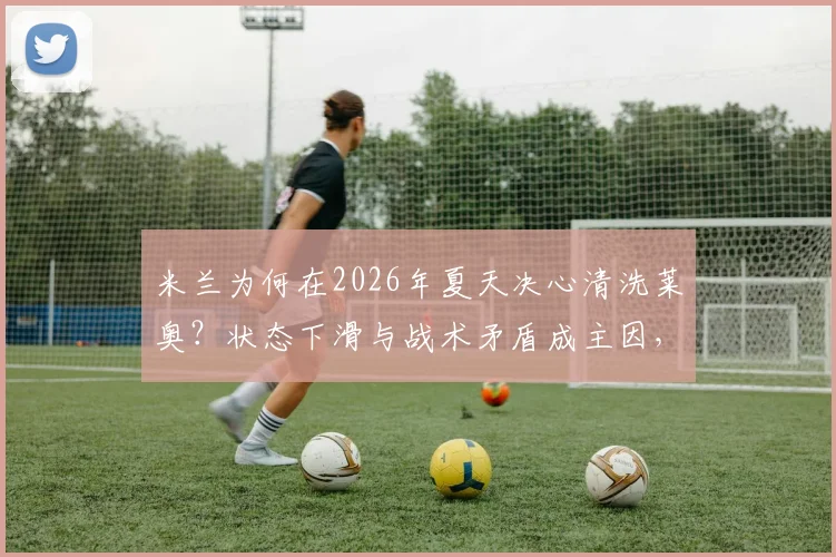 米兰为何在2026年夏天决心清洗莱奥？状态下滑与战术矛盾成主因，替代者人选浮出水面