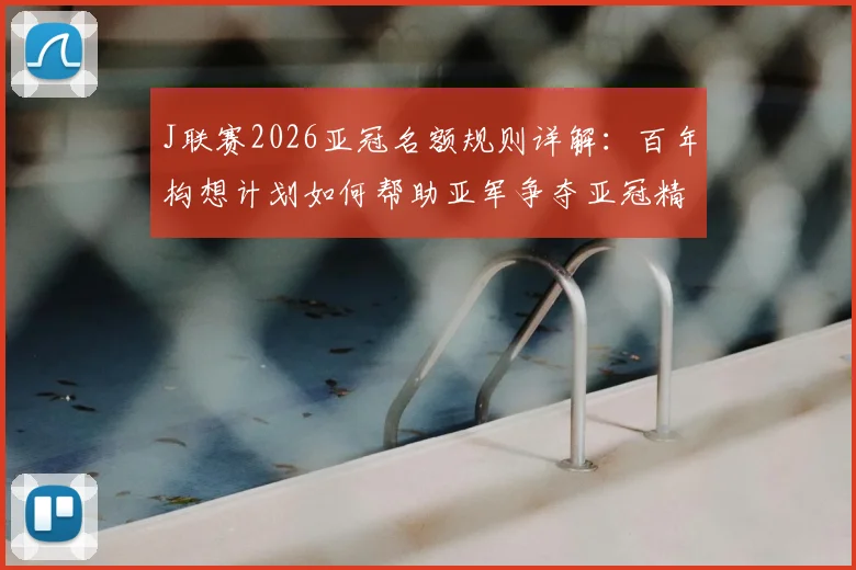 J联赛2026亚冠名额规则详解：百年构想计划如何帮助亚军争夺亚冠精英赛资格