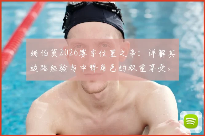 姆伯莫2026赛季位置之争:详解其边路经验与中锋角色的双重享受,战术价值全解析