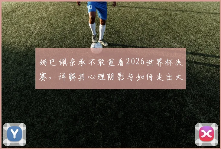 姆巴佩亲承不敢重看2026世界杯决赛,详解其心理阴影与如何走出大赛失利