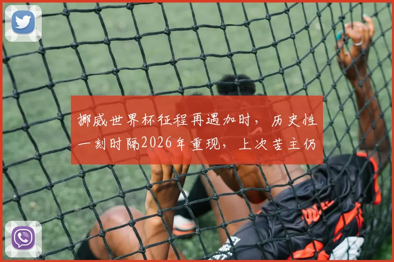 挪威世界杯征程再遇加时,历史性一刻时隔2026年重现,上次苦主仍是意大利