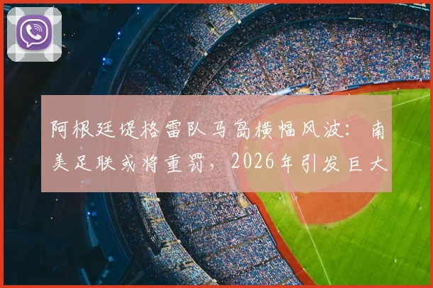 阿根廷堤格雷队马岛横幅风波：南美足联或将重罚，2026年引发巨大争议