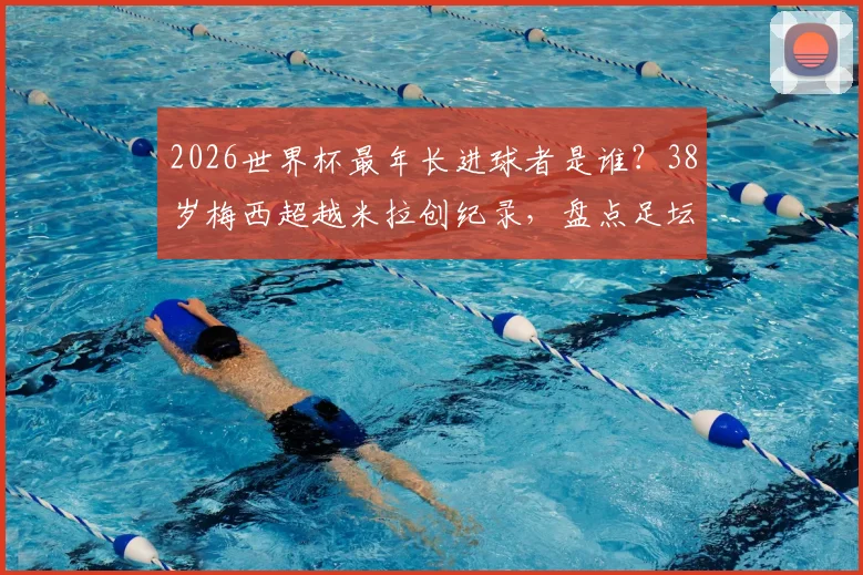 2026世界杯最年长进球者是谁?38岁梅西超越米拉创纪录,盘点足坛老将传奇