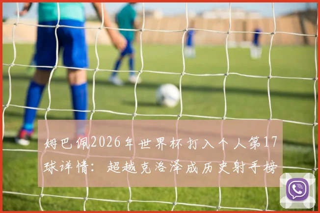 姆巴佩2026年世界杯打入个人第17球详情：超越克洛泽成历史射手榜第二，距离榜首还差几球？