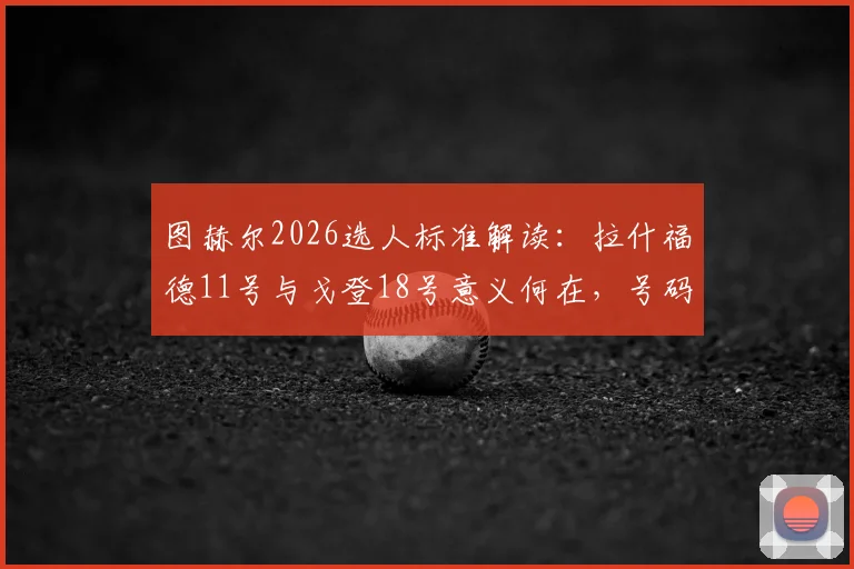 图赫尔2026选人标准解读：拉什福德11号与戈登18号意义何在，号码真能决定首发位置吗？