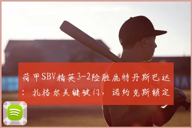 荷甲SBV精英3-2险胜鹿特丹斯巴达:扎格尔关键破门,诺约克斯锁定胜局,比赛过程全解析