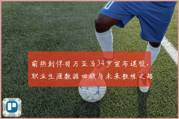 前热刺悍将万亚马34岁宣布退役，职业生涯数据回顾与未来教练之路展望