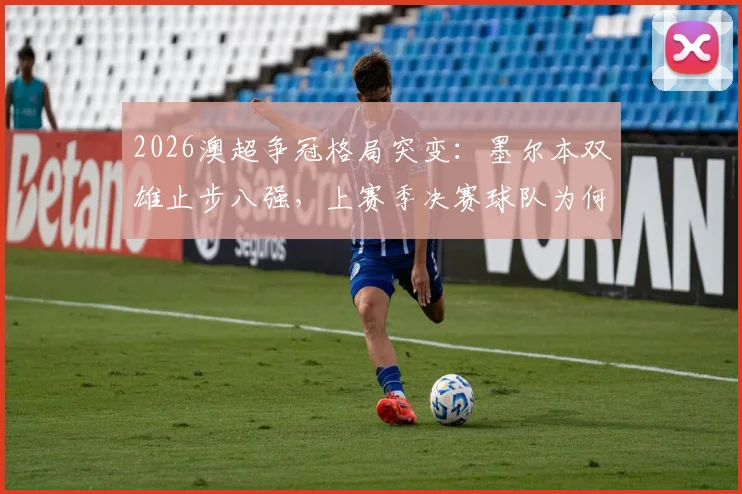 2026澳超争冠格局突变:墨尔本双雄止步八强,上赛季决赛球队为何双双爆冷?