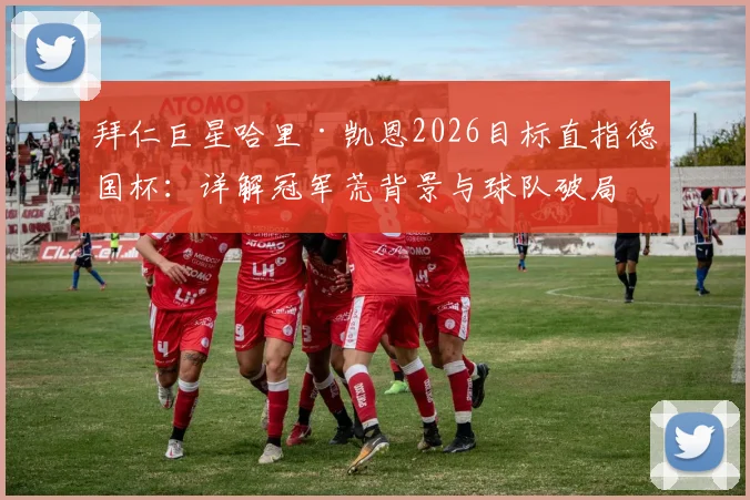 拜仁巨星哈里·凯恩2026目标直指德国杯：详解冠军荒背景与球队破局关键