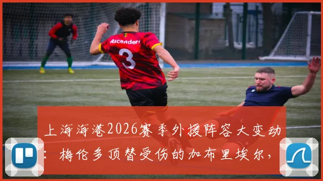 上海海港2026赛季外援阵容大变动：梅伦多顶替受伤的加布里埃尔，朱艺确认补报已完成