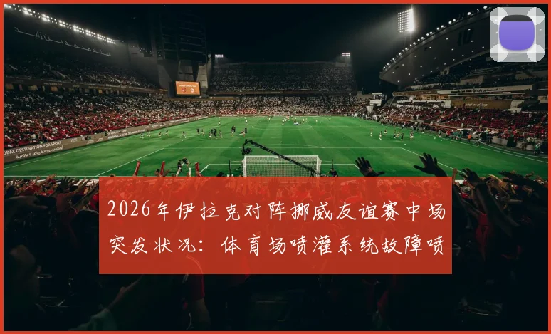 2026年伊拉克对阵挪威友谊赛中场突发状况:体育场喷灌系统故障喷出大量泥浆,事件原因分析与场地保障警示